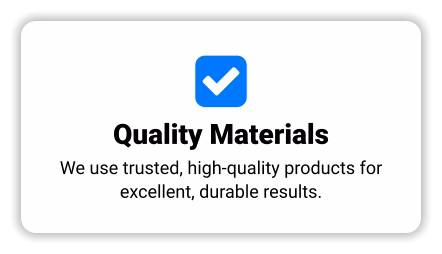  Quality Materials We use trusted, high-quality products for excellent, durable results.