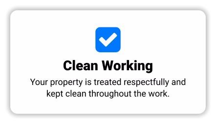 Clean Working Your property is treated respectfully and kept clean throughout the work.