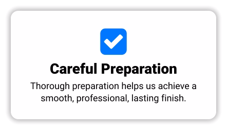  Careful Preparation Thorough preparation helps us achieve a smooth, professional, lasting finish.